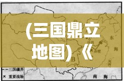 (三国鼎立地图) 《三国鼎立：智勇与魅力如何塑造出历史上的群雄争霸》——探究三国时期英雄人物的影响力与领导魅力